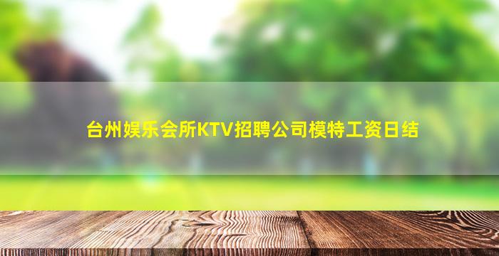 台州娱乐会所KTV招聘公司模特工资日结
