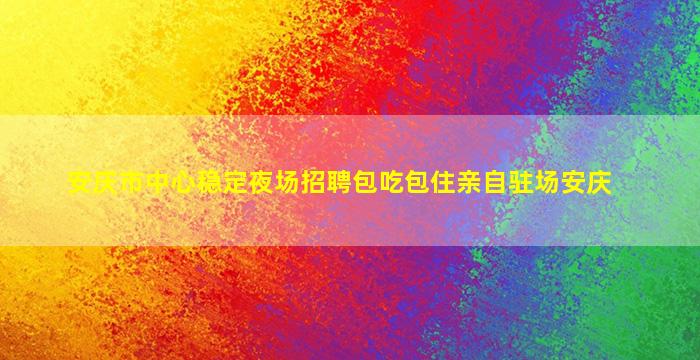 安庆市中心稳定夜场招聘包吃包住亲自驻场安庆